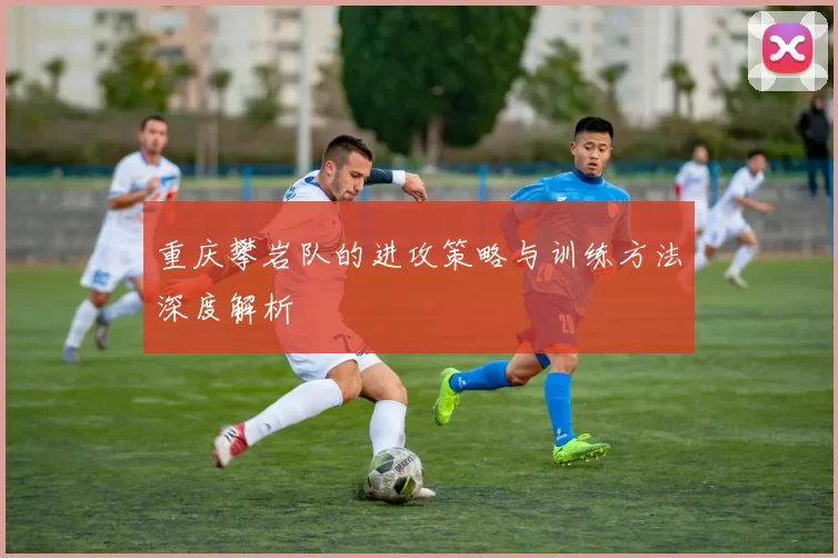 重庆攀岩队的进攻策略与训练方法深度解析