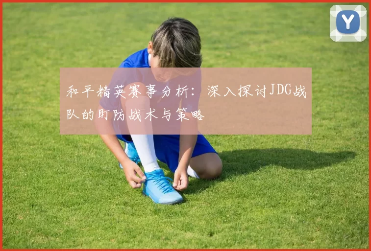 和平精英赛事分析：深入探讨JDG战队的盯防战术与策略