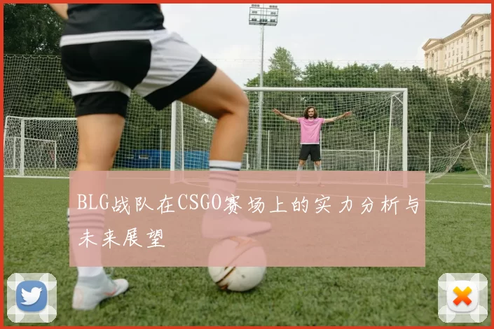 BLG战队在CSGO赛场上的实力分析与未来展望