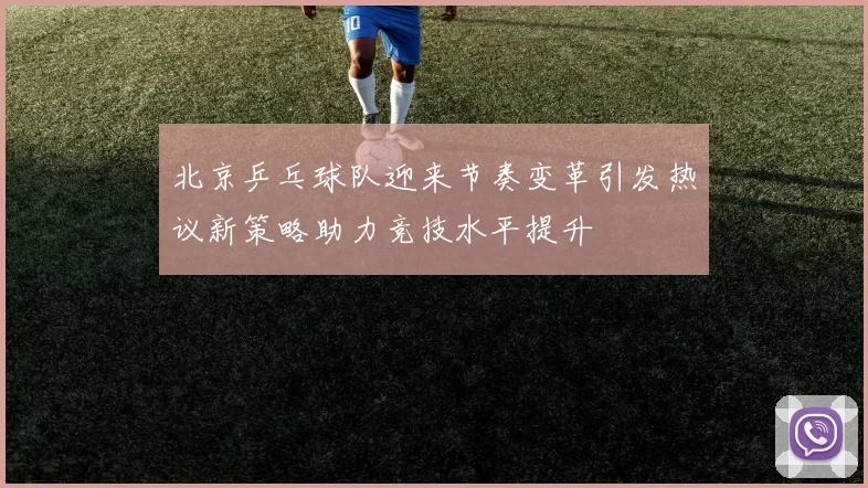 北京乒乓球队迎来节奏变革引发热议新策略助力竞技水平提升