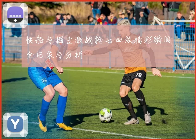 快船与掘金激战抢七回放精彩瞬间全记录与分析