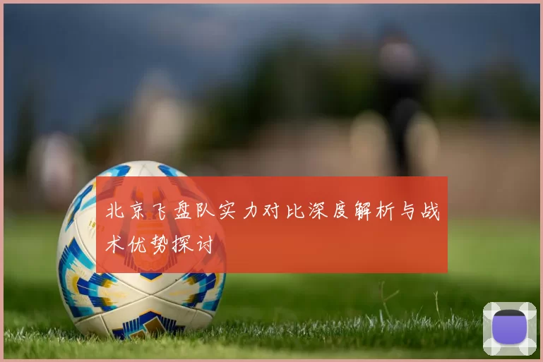 北京飞盘队实力对比深度解析与战术优势探讨