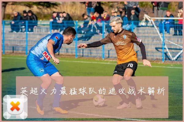 英超火力最猛球队的进攻战术解析