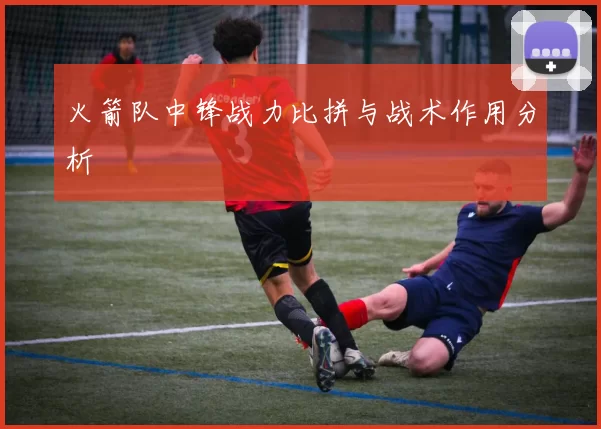 火箭队中锋战力比拼与战术作用分析