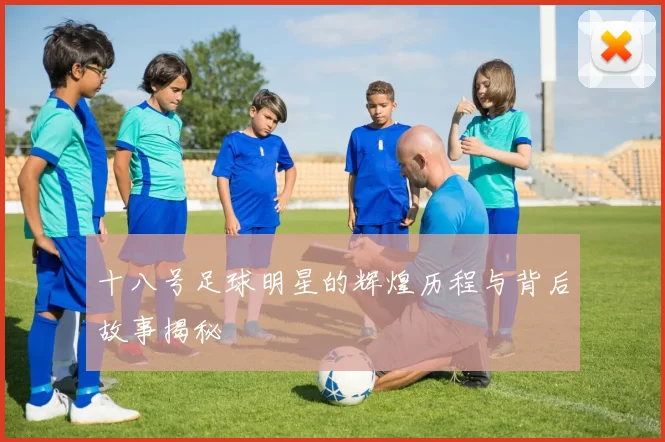十八号足球明星的辉煌历程与背后故事揭秘