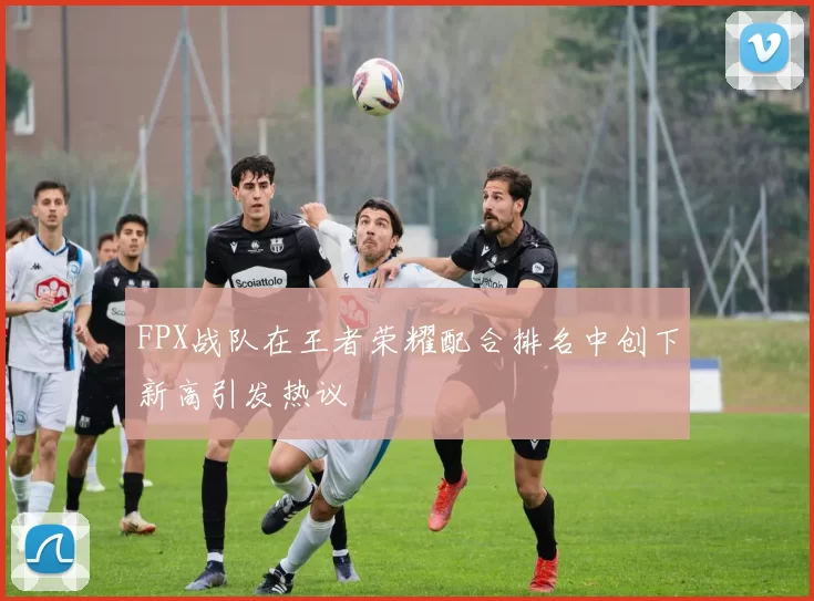 FPX战队在王者荣耀配合排名中创下新高引发热议