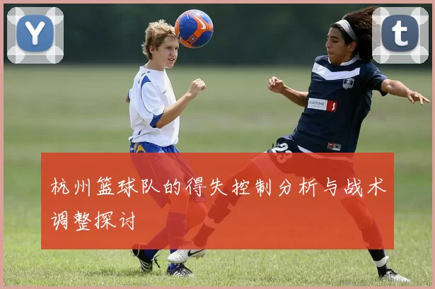 杭州篮球队的得失控制分析与战术调整探讨