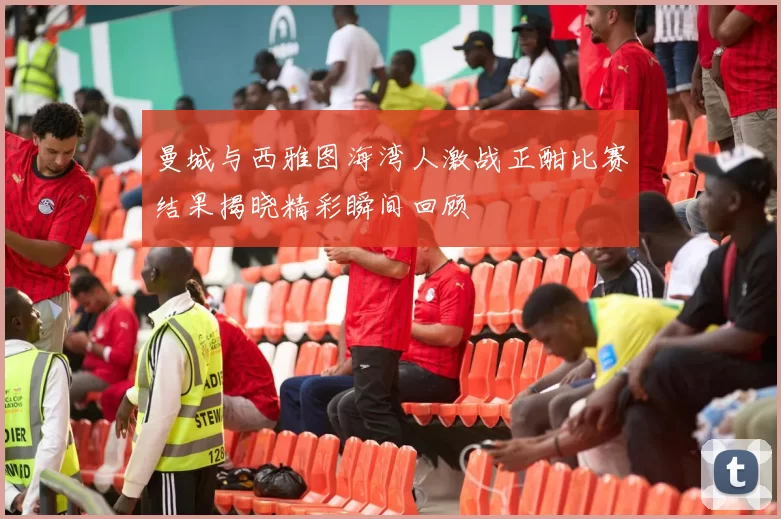 曼城与西雅图海湾人激战正酣比赛结果揭晓精彩瞬间回顾