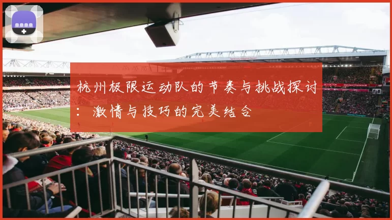 杭州极限运动队的节奏与挑战探讨：激情与技巧的完美结合