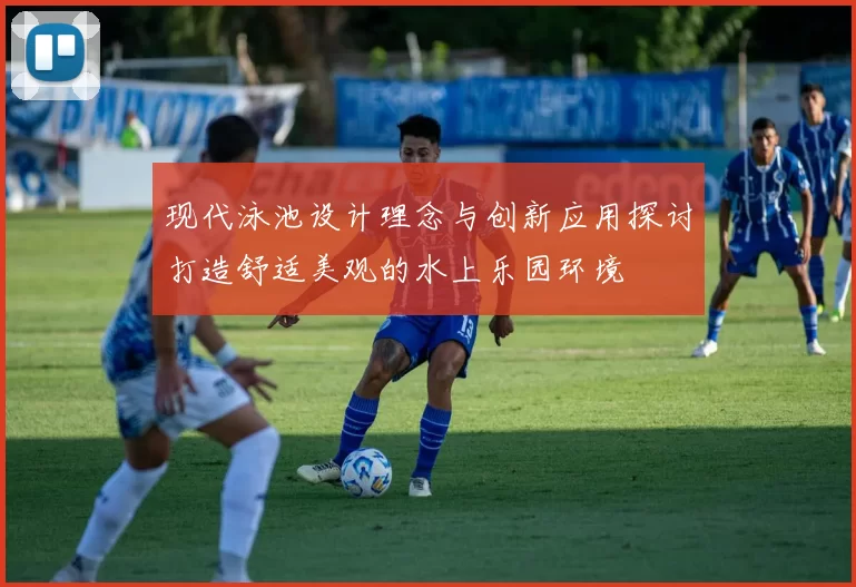 现代泳池设计理念与创新应用探讨打造舒适美观的水上乐园环境
