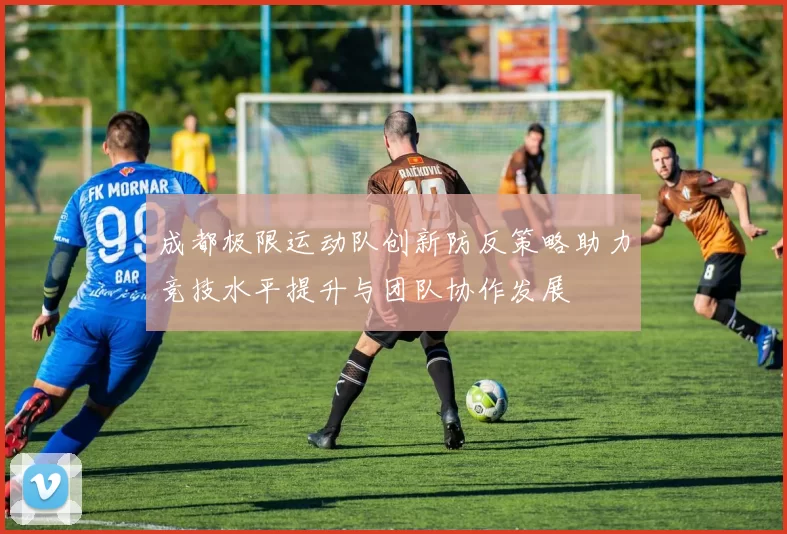 成都极限运动队创新防反策略助力竞技水平提升与团队协作发展