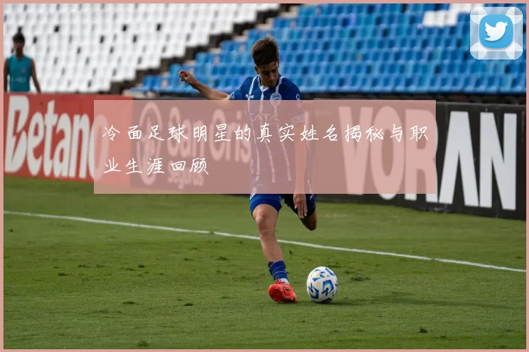 冷面足球明星的真实姓名揭秘与职业生涯回顾
