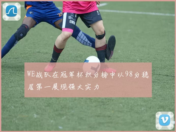 WE战队在冠军杯积分榜中以98分稳居第一展现强大实力