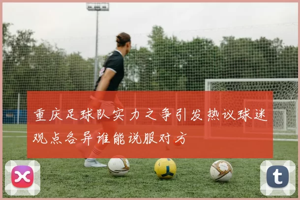 重庆足球队实力之争引发热议球迷观点各异谁能说服对方