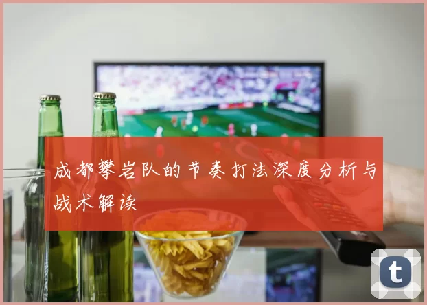 成都攀岩队的节奏打法深度分析与战术解读