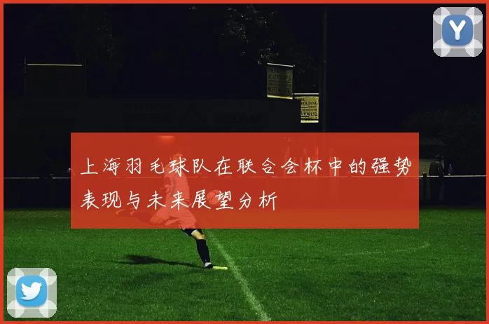 上海羽毛球队在联合会杯中的强势表现与未来展望分析