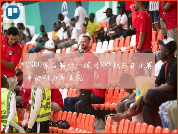 CSGO深度解析：探讨FPX战队在比赛中的耐力与表现