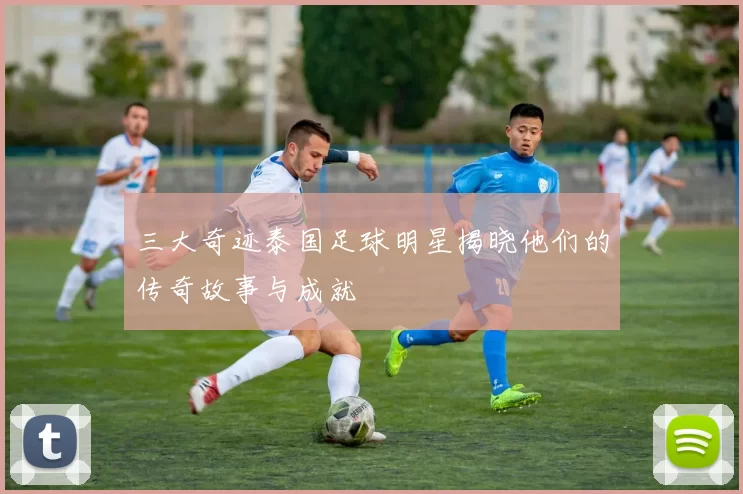 三大奇迹泰国足球明星揭晓他们的传奇故事与成就