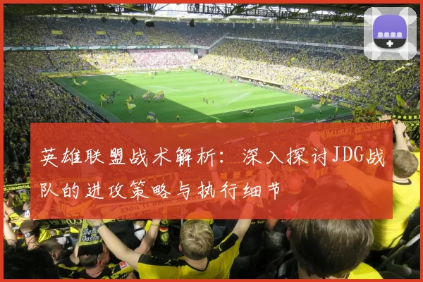 英雄联盟战术解析：深入探讨JDG战队的进攻策略与执行细节