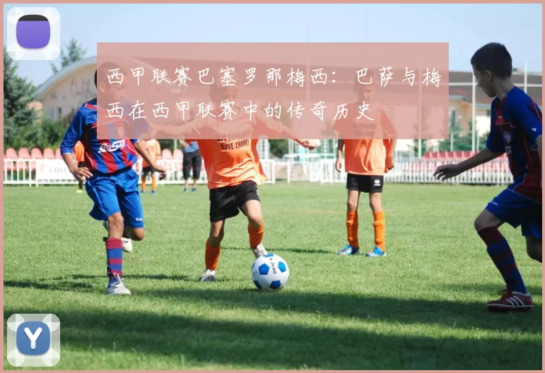 西甲联赛巴塞罗那梅西：巴萨与梅西在西甲联赛中的传奇历史