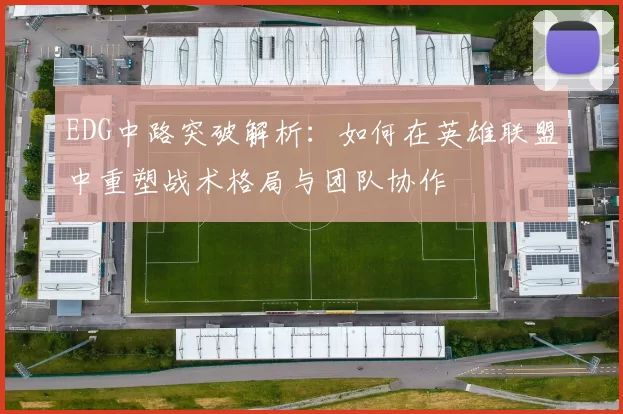EDG中路突破解析：如何在英雄联盟中重塑战术格局与团队协作