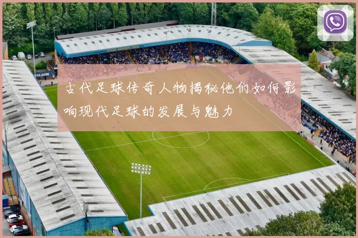 古代足球传奇人物揭秘他们如何影响现代足球的发展与魅力
