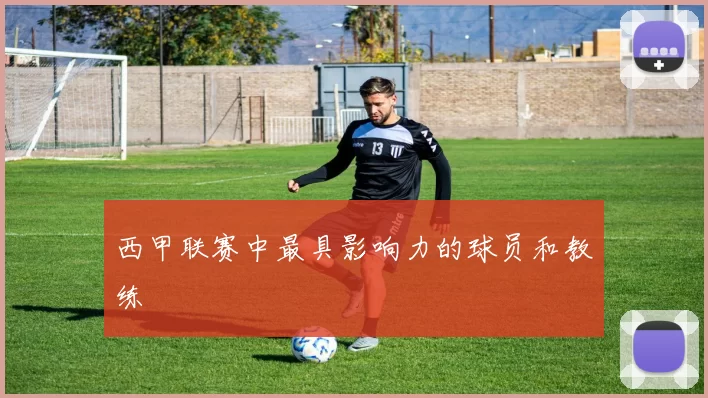 西甲联赛中最具影响力的球员和教练