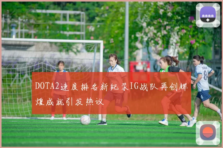 DOTA2速度排名新纪录IG战队再创辉煌成就引发热议