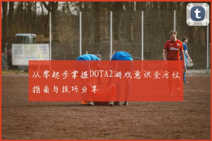 从零起步掌握DOTA2游戏意识全方位指南与技巧分享