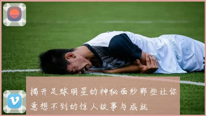 揭开足球明星的神秘面纱那些让你意想不到的惊人故事与成就