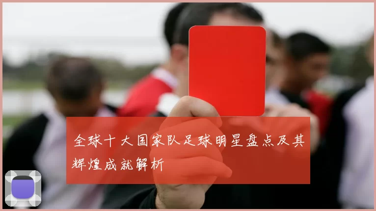 全球十大国家队足球明星盘点及其辉煌成就解析