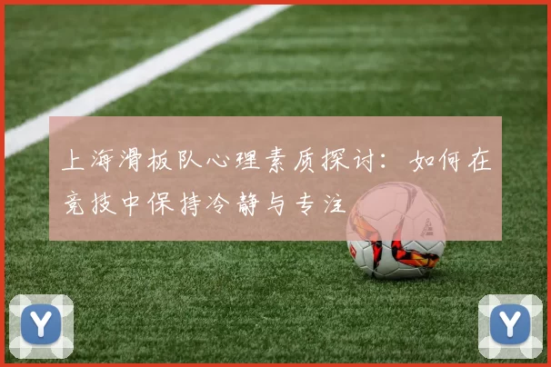 上海滑板队心理素质探讨：如何在竞技中保持冷静与专注