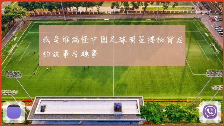 我是谁搞怪中国足球明星揭秘背后的故事与趣事