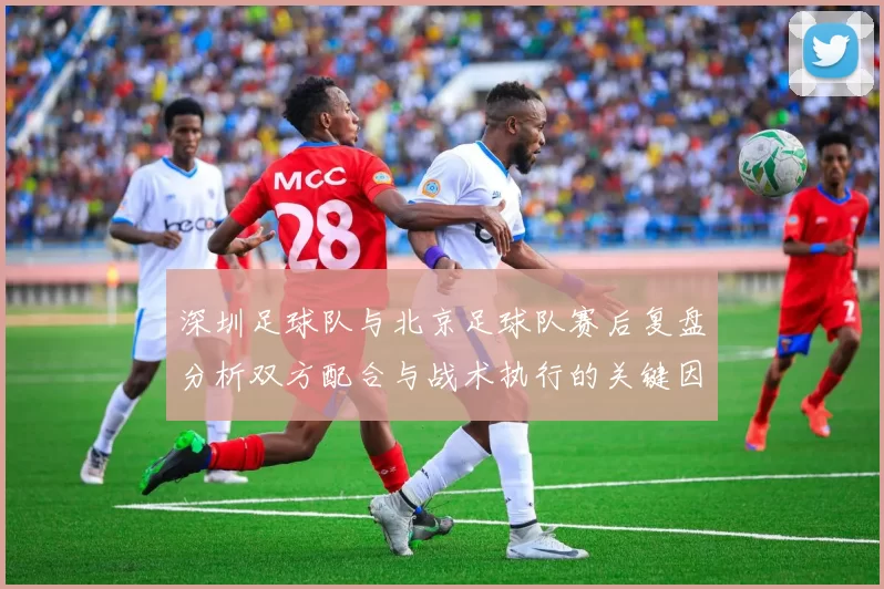 深圳足球队与北京足球队赛后复盘分析双方配合与战术执行的关键因素