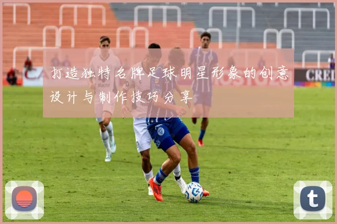 打造独特名牌足球明星形象的创意设计与制作技巧分享