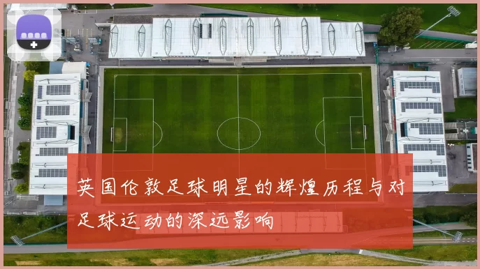 英国伦敦足球明星的辉煌历程与对足球运动的深远影响