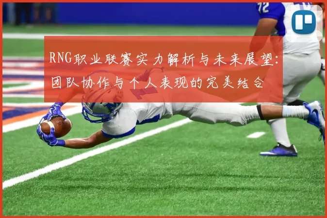 RNG职业联赛实力解析与未来展望：团队协作与个人表现的完美结合