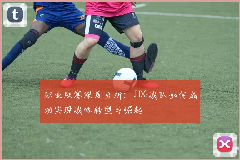 职业联赛深度分析：JDG战队如何成功实现战略转型与崛起