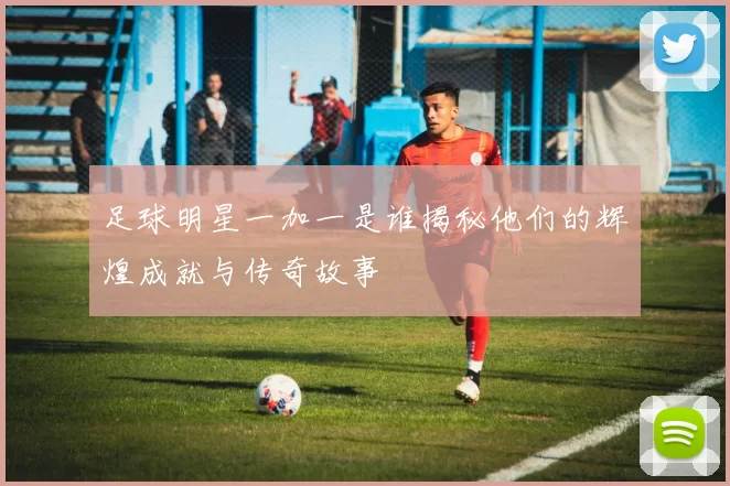 足球明星一加一是谁揭秘他们的辉煌成就与传奇故事