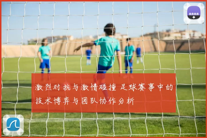 激烈对抗与激情碰撞 足球赛事中的技术博弈与团队协作分析
