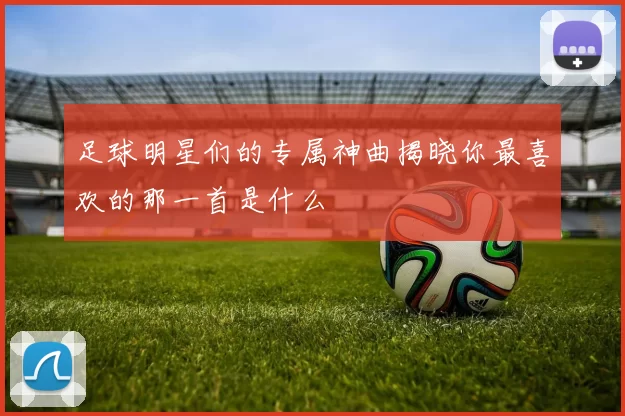足球明星们的专属神曲揭晓你最喜欢的那一首是什么