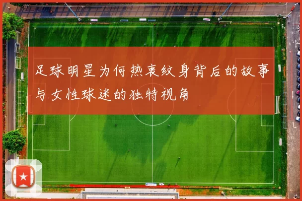 足球明星为何热衷纹身背后的故事与女性球迷的独特视角