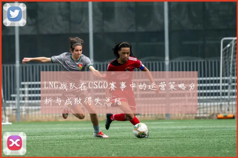 LNG战队在CSGO赛事中的运营策略分析与成败得失总结