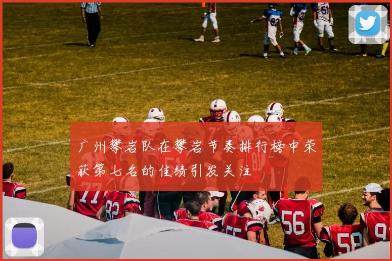 广州攀岩队在攀岩节奏排行榜中荣获第七名的佳绩引发关注