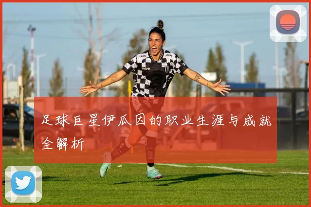 足球巨星伊瓜因的职业生涯与成就全解析