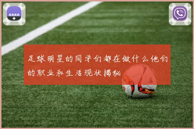 足球明星的同学们都在做什么他们的职业和生活现状揭秘