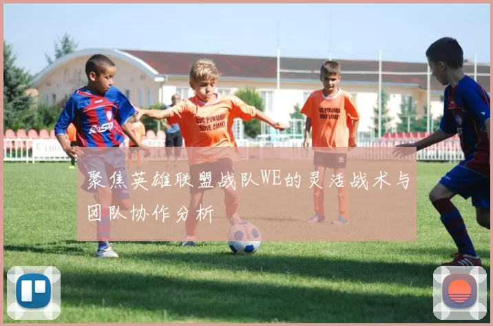 聚焦英雄联盟战队WE的灵活战术与团队协作分析