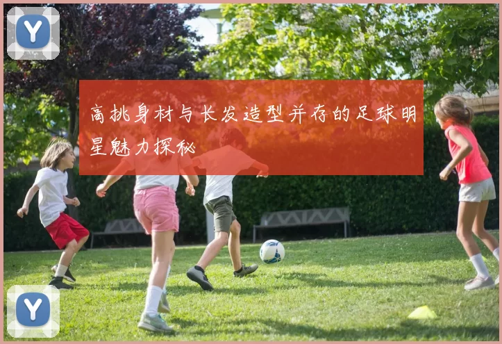 高挑身材与长发造型并存的足球明星魅力探秘