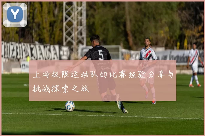 上海极限运动队的比赛经验分享与挑战探索之旅