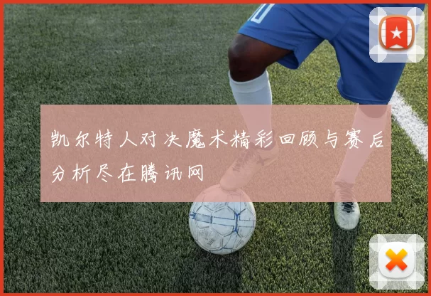 凯尔特人对决魔术精彩回顾与赛后分析尽在腾讯网